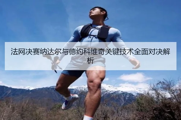 法网决赛纳达尔与德约科维奇关键技术全面对决解析 | 3377 SPORTS